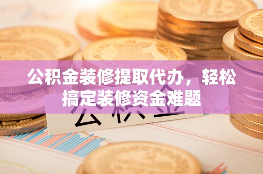 汾西公积金装修提取代办，轻松搞定装修资金难题