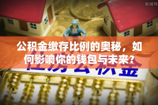 汾西公积金缴存比例的奥秘，如何影响你的钱包与未来？