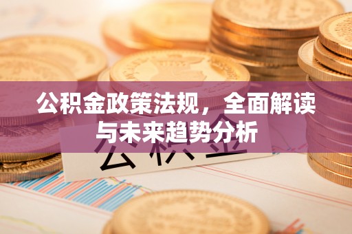 汾西公积金政策法规，全面解读与未来趋势分析