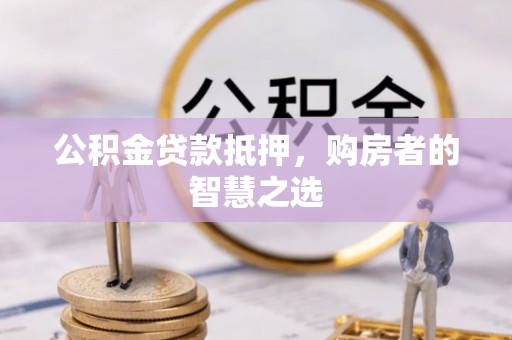 汾西公积金贷款抵押，购房者的智慧之选