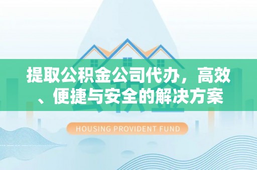 汾西提取公积金公司代办，高效、便捷与安全的解决方案