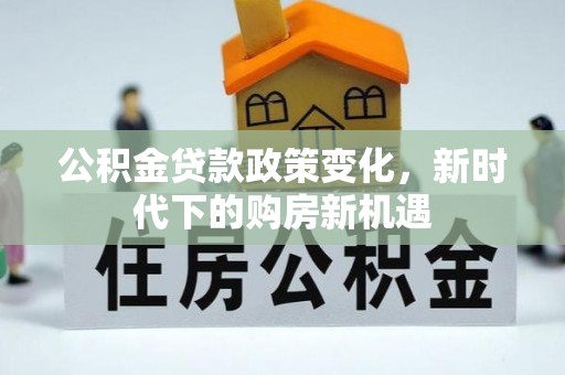 汾西公积金贷款政策变化，新时代下的购房新机遇
