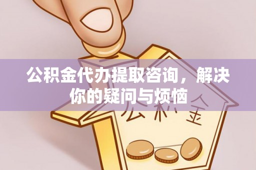 汾西公积金代办提取咨询，解决你的疑问与烦恼