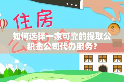 汾西如何选择一家可靠的提取公积金公司代办服务？