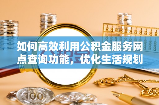 汾西如何高效利用公积金服务网点查询功能，优化生活规划