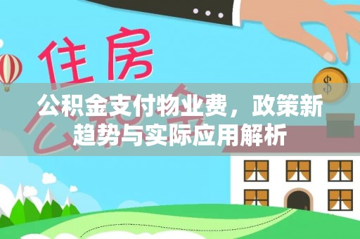 汾西公积金支付物业费，政策新趋势与实际应用解析
