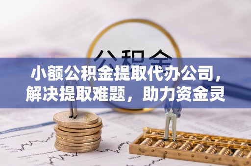 汾西小额公积金提取代办公司，解决提取难题，助力资金灵活使用