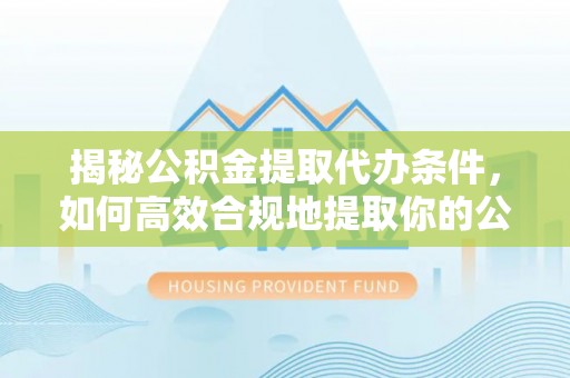 汾西揭秘公积金提取代办条件，如何高效合规地提取你的公积金