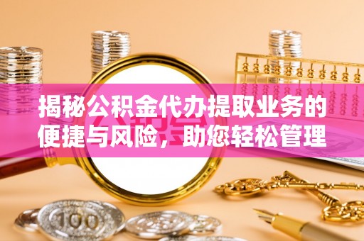 汾西揭秘公积金代办提取业务的便捷与风险，助您轻松管理财务