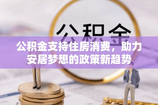 汾西公积金支持住房消费，助力安居梦想的政策新趋势