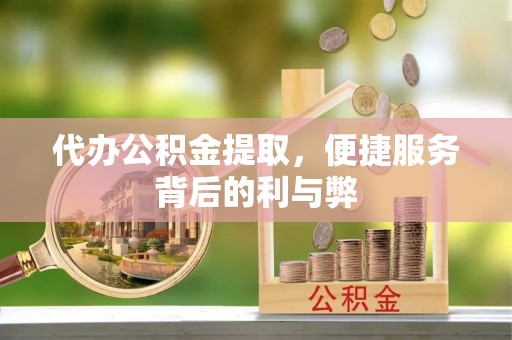 汾西代办公积金提取，便捷服务背后的利与弊