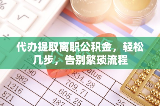汾西代办提取离职公积金，轻松几步，告别繁琐流程