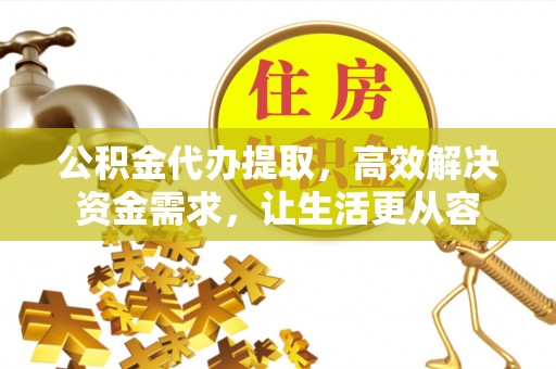 汾西公积金代办提取，高效解决资金需求，让生活更从容