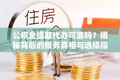 汾西公积金提取代办可靠吗？揭秘背后的服务真相与选择指南