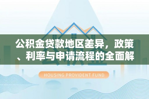 汾西公积金贷款地区差异，政策、利率与申请流程的全面解析