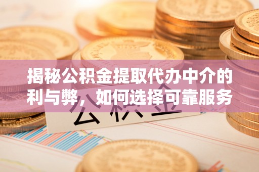 汾西揭秘公积金提取代办中介的利与弊，如何选择可靠服务？