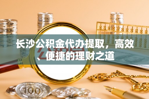 汾西长沙公积金代办提取，高效、便捷的理财之道