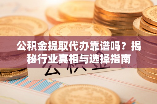 汾西公积金提取代办靠谱吗？揭秘行业真相与选择指南