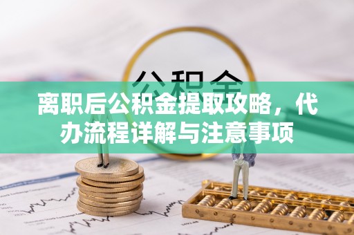 汾西离职后公积金提取攻略，代办流程详解与注意事项
