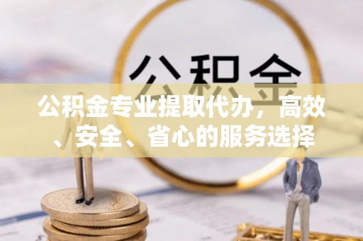 汾西公积金专业提取代办，高效、安全、省心的服务选择