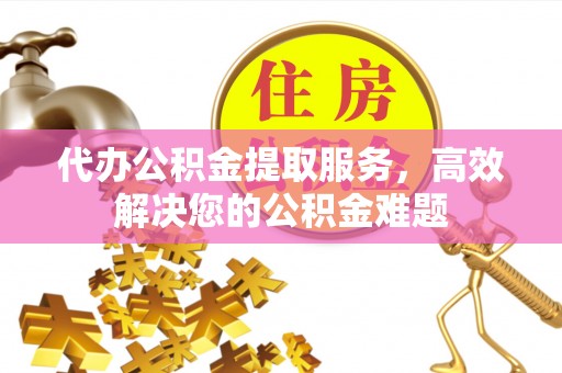 汾西代办公积金提取服务，高效解决您的公积金难题