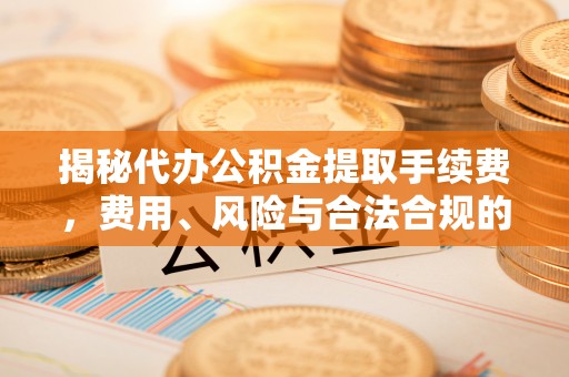 汾西揭秘代办公积金提取手续费，费用、风险与合法合规的全解析