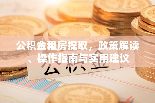 汾西公积金租房提取，政策解读、操作指南与实用建议