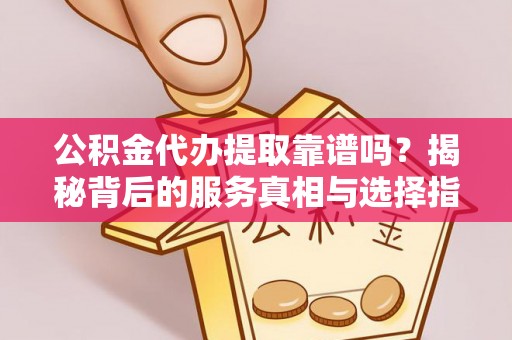 汾西公积金代办提取靠谱吗？揭秘背后的服务真相与选择指南