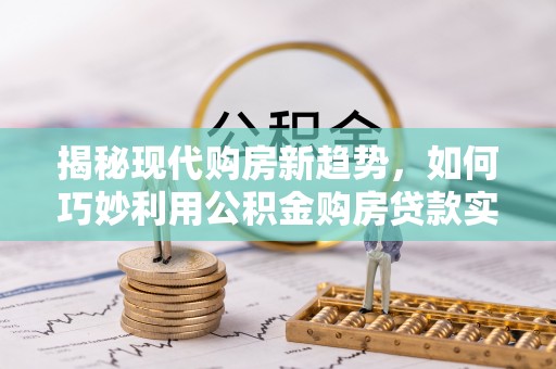 汾西揭秘现代购房新趋势，如何巧妙利用公积金购房贷款实现梦想家园