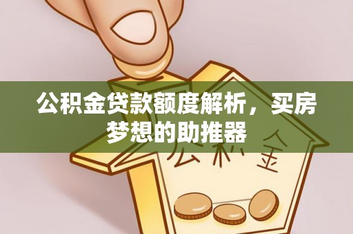 汾西公积金贷款额度解析，买房梦想的助推器