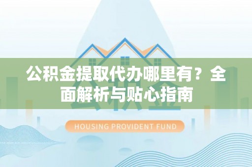 汾西公积金提取代办哪里有？全面解析与贴心指南