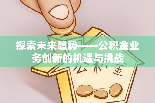 汾西探索未来趋势——公积金业务创新的机遇与挑战