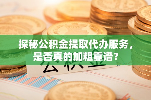 汾西探秘公积金提取代办服务，是否真的加粗靠谱？