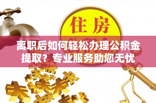 汾西离职后如何轻松办理公积金提取？专业服务助您无忧