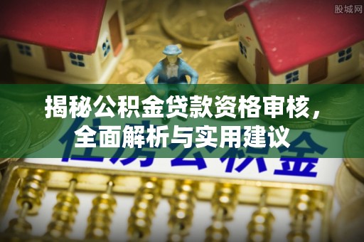 汾西揭秘公积金贷款资格审核，全面解析与实用建议