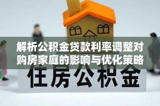 汾西解析公积金贷款利率调整对购房家庭的影响与优化策略