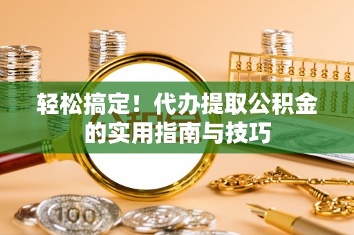 汾西轻松搞定！代办提取公积金的实用指南与技巧