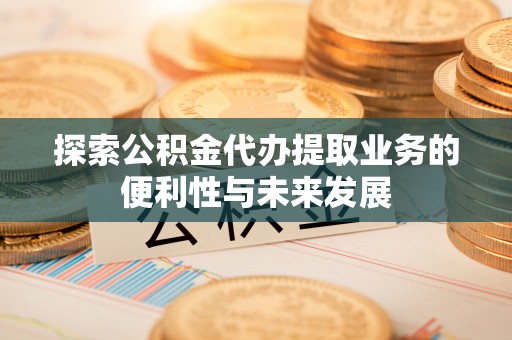 汾西探索公积金代办提取业务的便利性与未来发展