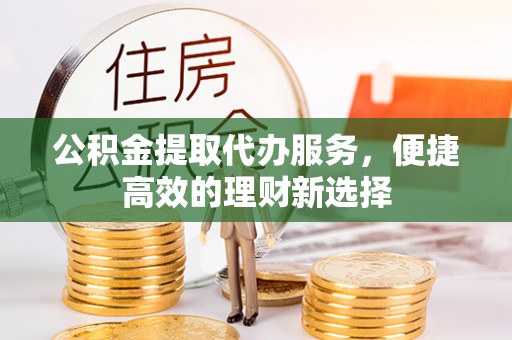 汾西公积金提取代办服务，便捷高效的理财新选择