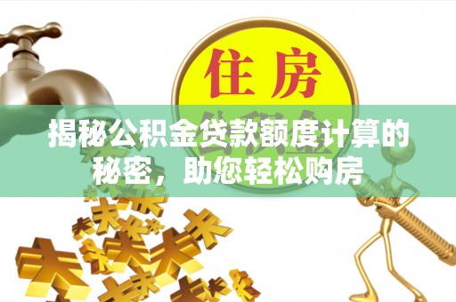 汾西揭秘公积金贷款额度计算的秘密，助您轻松购房