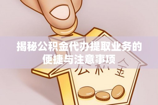 汾西揭秘公积金代办提取业务的便捷与注意事项