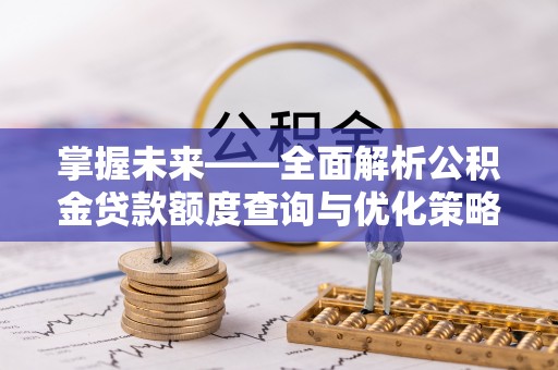 汾西掌握未来——全面解析公积金贷款额度查询与优化策略