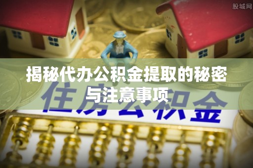 汾西揭秘代办公积金提取的秘密与注意事项