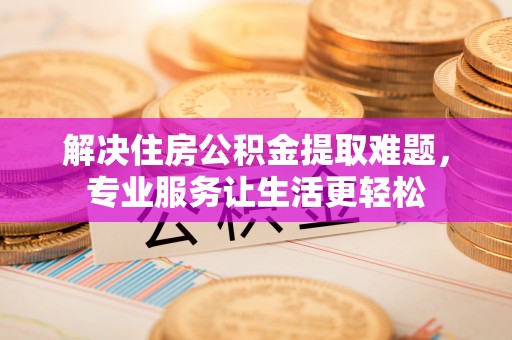 汾西解决住房公积金提取难题，专业服务让生活更轻松