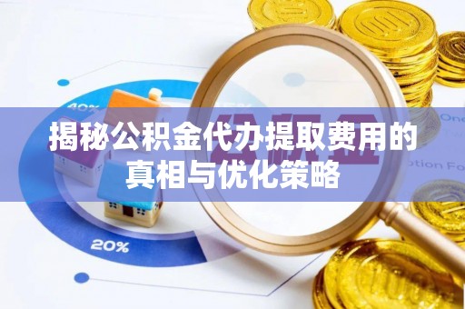 汾西揭秘公积金代办提取费用的真相与优化策略