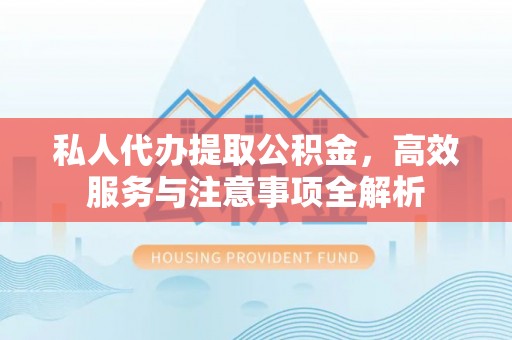 汾西私人代办提取公积金，高效服务与注意事项全解析