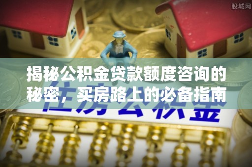 汾西揭秘公积金贷款额度咨询的秘密，买房路上的必备指南