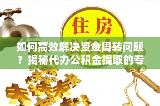汾西如何高效解决资金周转问题？揭秘代办公积金提取的专业服务