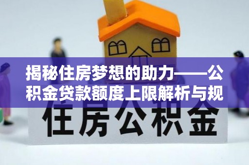 汾西揭秘住房梦想的助力——公积金贷款额度上限解析与规划