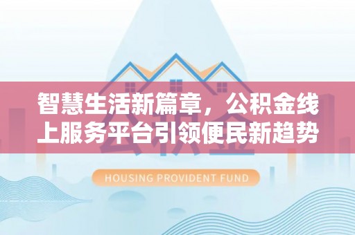 汾西智慧生活新篇章，公积金线上服务平台引领便民新趋势